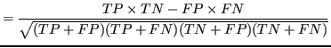 $\displaystyle = \frac{ TP \times TN - FP \times FN } {\sqrt{ (TP + FP) ( TP + FN ) ( TN + FP ) ( TN + FN ) } }$